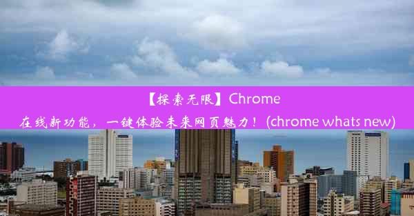 【探索无限】Chrome在线新功能，一键体验未来网页魅力！(chrome whats new)