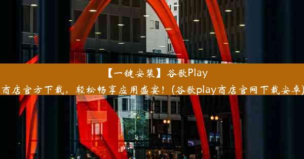 【一键安装】谷歌Play商店官方下载，轻松畅享应用盛宴！(谷歌play商店官网下载安卓)