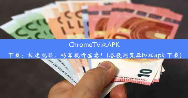 ChromeTV版APK下载：极速观影，畅享视听盛宴！(谷歌浏览器tv版apk 下载)