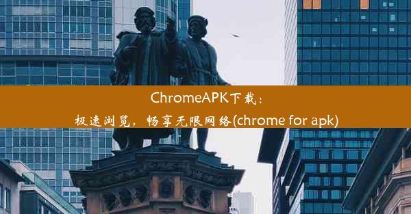 ChromeAPK下载：极速浏览，畅享无限网络(chrome for apk)