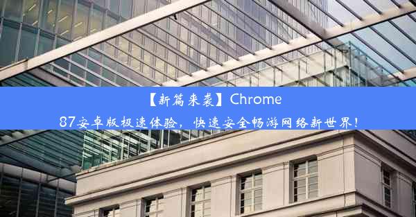 【新篇来袭】Chrome87安卓版极速体验，快速安全畅游网络新世界！