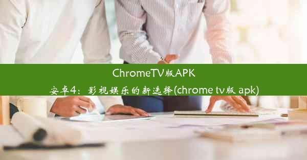 ChromeTV版APK安卓4：影视娱乐的新选择(chrome tv版 apk)