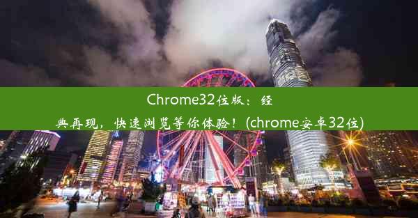 Chrome32位版：经典再现，快速浏览等你体验！(chrome安卓32位)