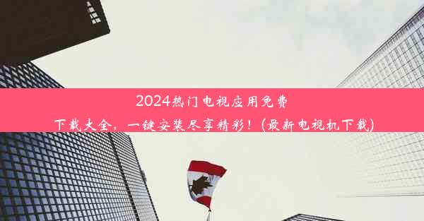 2024热门电视应用免费下载大全，一键安装尽享精彩！(最新电视机下载)