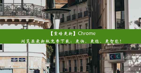 【重磅更新】Chrome浏览器最新版免费下载：更快、更稳、更智能！