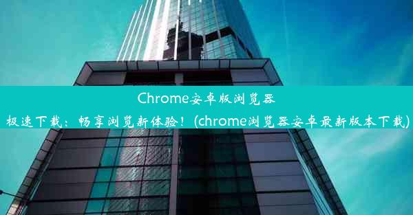 Chrome安卓版浏览器极速下载：畅享浏览新体验！(chrome浏览器安卓最新版本下载)