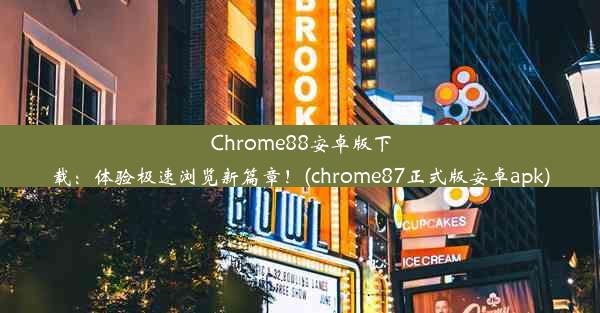 Chrome88安卓版下载：体验极速浏览新篇章！(chrome87正式版安卓apk)