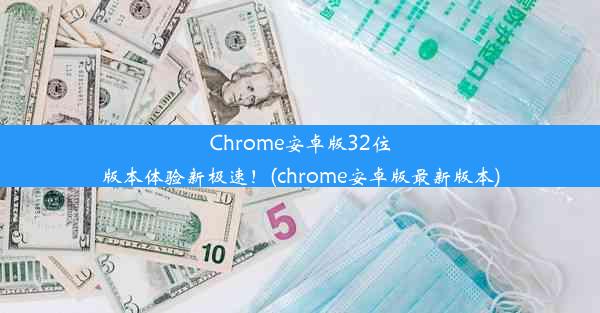 Chrome安卓版32位版本体验新极速！(chrome安卓版最新版本)