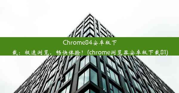 Chrome84安卓版下载：极速浏览，畅快体验！(chrome浏览器安卓版下载81)