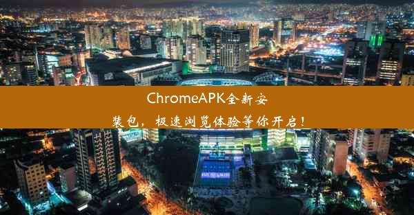 ChromeAPK全新安装包，极速浏览体验等你开启！