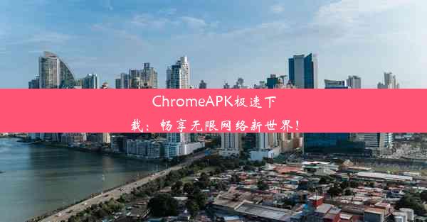 ChromeAPK极速下载：畅享无限网络新世界！