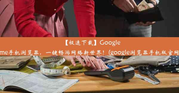 【极速下载】GoogleChrome手机浏览器，一键畅游网络新世界！(google浏览器手机版官网下载)