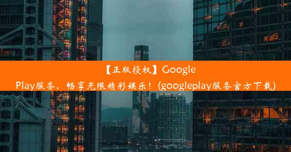 【正版授权】GooglePlay服务，畅享无限精彩娱乐！(googleplay服务官方下载)