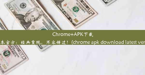 Chrome+APK下载老版本官方：经典重现，不容错过！(chrome apk download latest vers