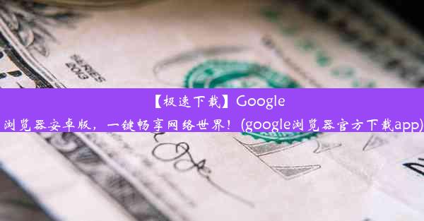 【极速下载】Google浏览器安卓版，一键畅享网络世界！(google浏览器官方下载app)