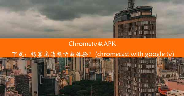 Chrometv版APK下载：畅享高清视听新体验！(chromecast with google tv)