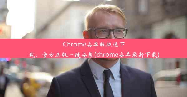 Chrome安卓版极速下载：官方正版一键安装(chrome安卓最新下载)