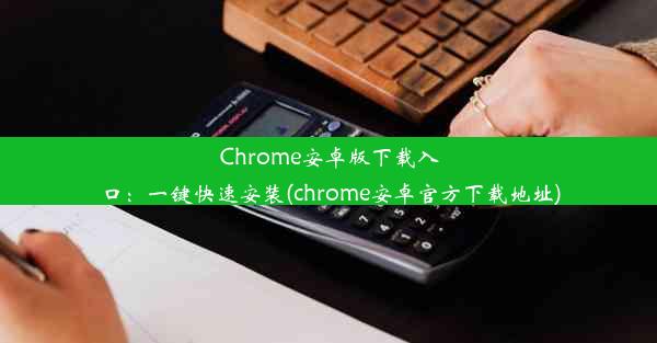 Chrome安卓版下载入口：一键快速安装(chrome安卓官方下载地址)