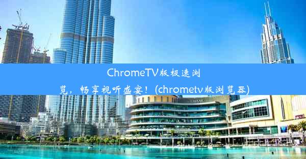 ChromeTV版极速浏览，畅享视听盛宴！(chrometv版浏览器)