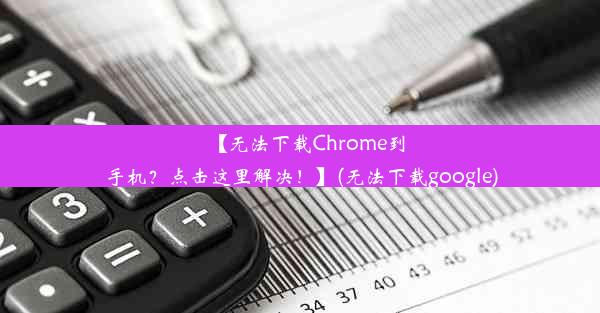 【无法下载Chrome到手机？点击这里解决！】(无法下载google)