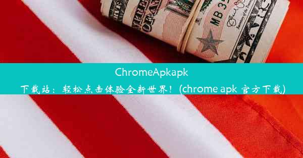 ChromeApkapk下载站：轻松点击体验全新世界！(chrome apk 官方下载)