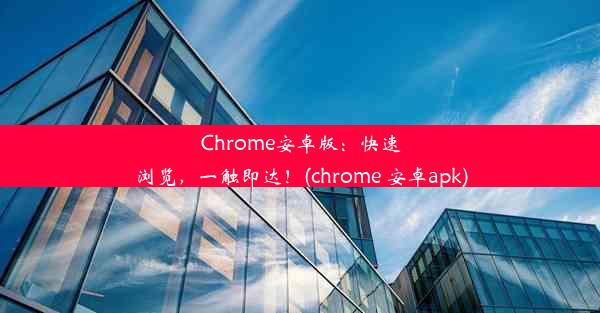 Chrome安卓版：快速浏览，一触即达！(chrome 安卓apk)