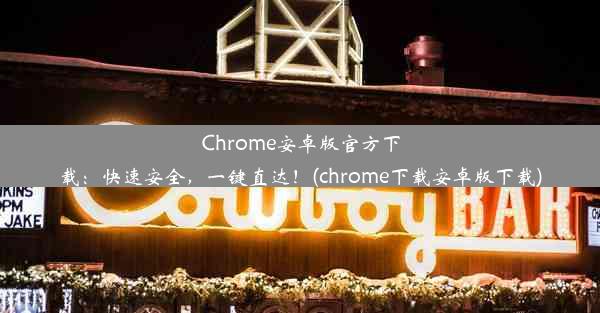 Chrome安卓版官方下载：快速安全，一键直达！(chrome下载安卓版下载)