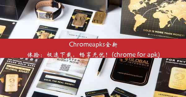 Chromeapks全新体验：极速下载，畅享无忧！(chrome for apk)