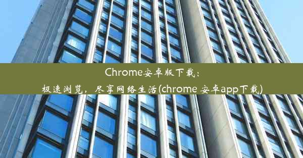 Chrome安卓版下载：极速浏览，尽享网络生活(chrome 安卓app下载)