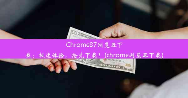 Chrome87浏览器下载：极速体验，抢先下载！(chrome浏览器下载)