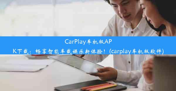 CarPlay车机版APK下载：畅享智能车载娱乐新体验！(carplay车机版软件)