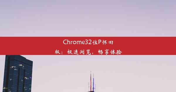 Chrome32位P怀旧版：极速浏览，畅享体验