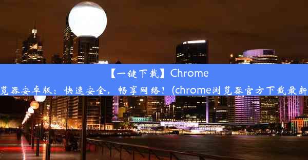 【一键下载】Chrome浏览器安卓版：快速安全，畅享网络！(chrome浏览器官方下载最新版)