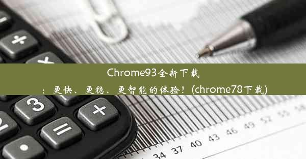 Chrome93全新下载：更快、更稳、更智能的体验！(chrome78下载)