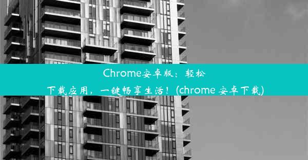 Chrome安卓版：轻松下载应用，一键畅享生活！(chrome 安卓下载)