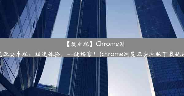 【最新版】Chrome浏览器安卓版：极速体验，一键畅享！(chrome浏览器安卓版下载地址)