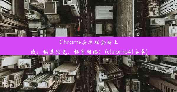 Chrome安卓版全新上线：快速浏览，畅享网络！(chrome41安卓)