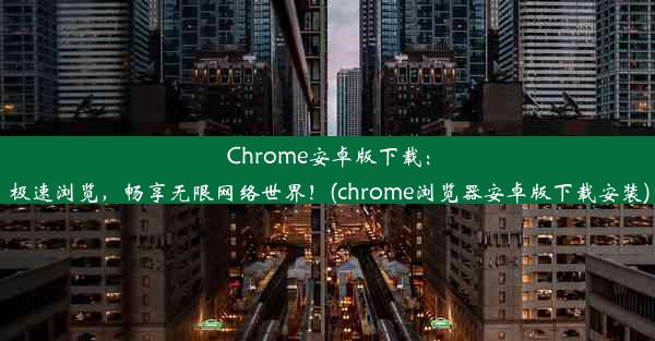 Chrome安卓版下载：极速浏览，畅享无限网络世界！(chrome浏览器安卓版下载安装)