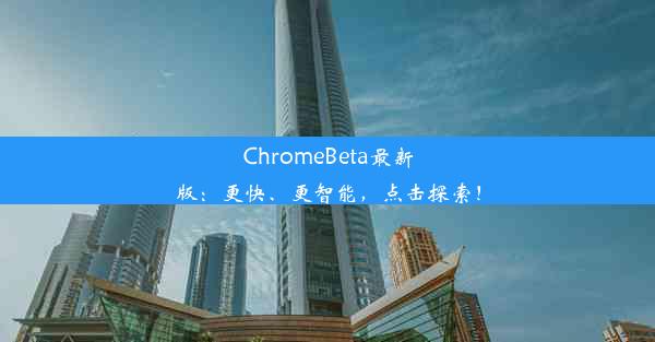 ChromeBeta最新版：更快、更智能，点击探索！