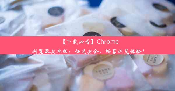 【下载必看】Chrome浏览器安卓版：快速安全，畅享浏览体验！