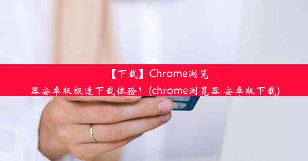 【下载】Chrome浏览器安卓版极速下载体验！(chrome浏览器 安卓版下载)