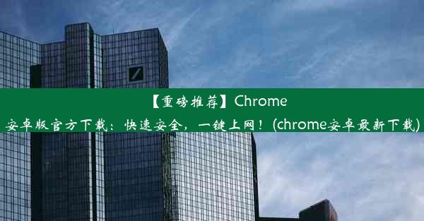 【重磅推荐】Chrome安卓版官方下载：快速安全，一键上网！(chrome安卓最新下载)