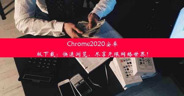 Chrome2020安卓版下载：快速浏览，尽享无限网络世界！