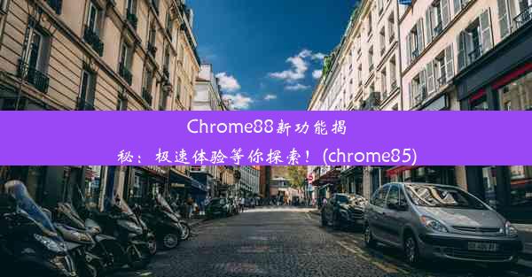 Chrome88新功能揭秘：极速体验等你探索！(chrome85)