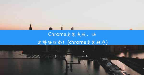 Chrome安装失败，快速解决指南！(chrome安装程序)