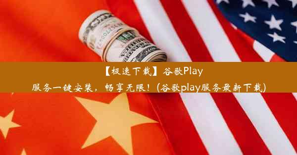 【极速下载】谷歌Play服务一键安装，畅享无限！(谷歌play服务最新下载)