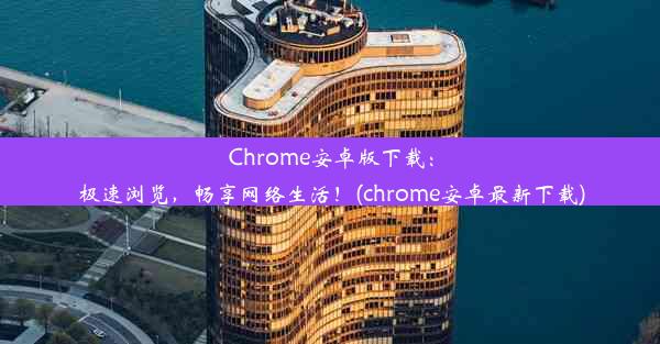 Chrome安卓版下载：极速浏览，畅享网络生活！(chrome安卓最新下载)