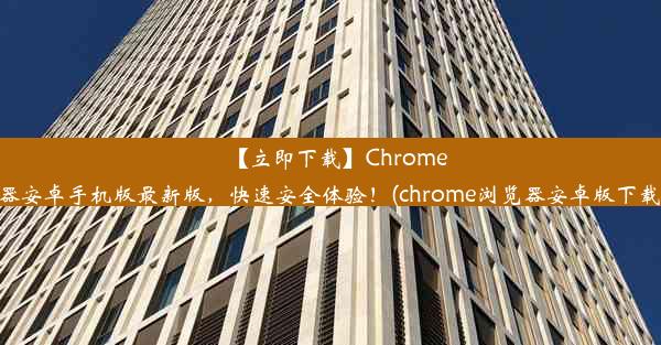 【立即下载】Chrome浏览器安卓手机版最新版，快速安全体验！(chrome浏览器安卓版下载安装)