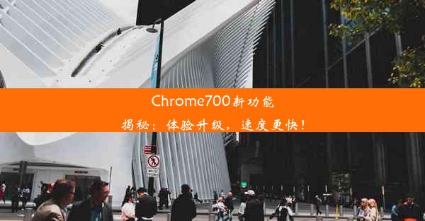 Chrome700新功能揭秘：体验升级，速度更快！