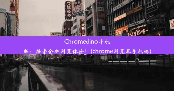 Chromedino手机版：探索全新浏览体验！(chrome浏览器手机端)